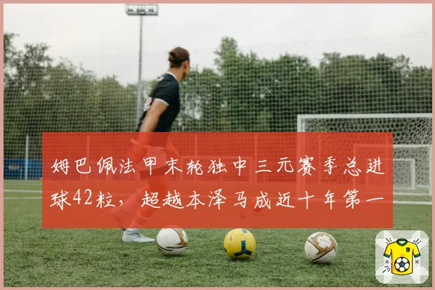 姆巴佩法甲末轮独中三元赛季总进球42粒，超越本泽马成近十年第一人