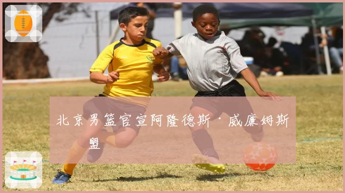 北京男篮官宣阿隆德斯·威廉姆斯加盟