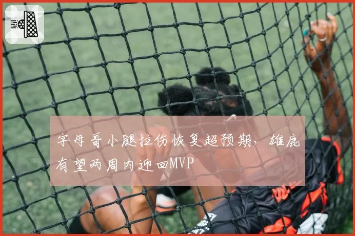 字母哥小腿拉伤恢复超预期,雄鹿有望两周内迎回MVP