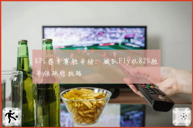 KPL春季赛胜率榜:狼队Fly以82%胜率领跑对抗路
