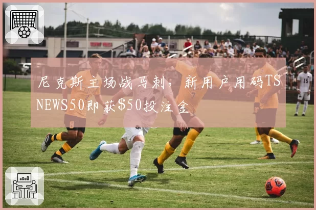 尼克斯主场战马刺，新用户用码TSNEWS50即获投注金