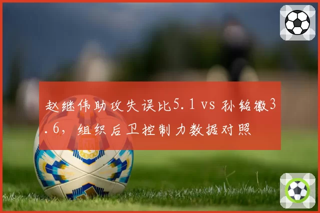 赵继伟助攻失误比5.1 vs 孙铭徽3.6,组织后卫控制力数据对照
