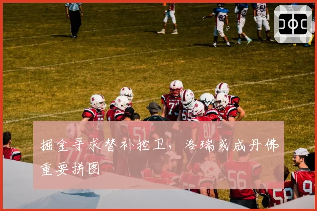 掘金寻求替补控卫，洛瑞或成丹佛重要拼图
