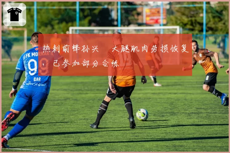 热刺前锋孙兴慜大腿肌肉劳损恢复，已参加部分合练