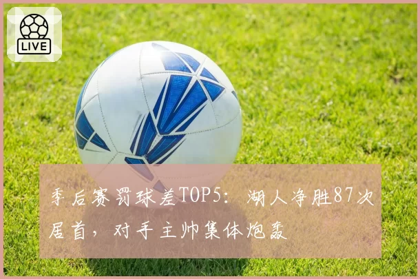 季后赛罚球差TOP5:湖人净胜87次居首,对手主帅集体炮轰