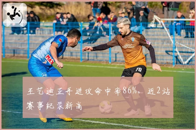 王艺迪正手进攻命中率86%，近2站赛事纪录新高