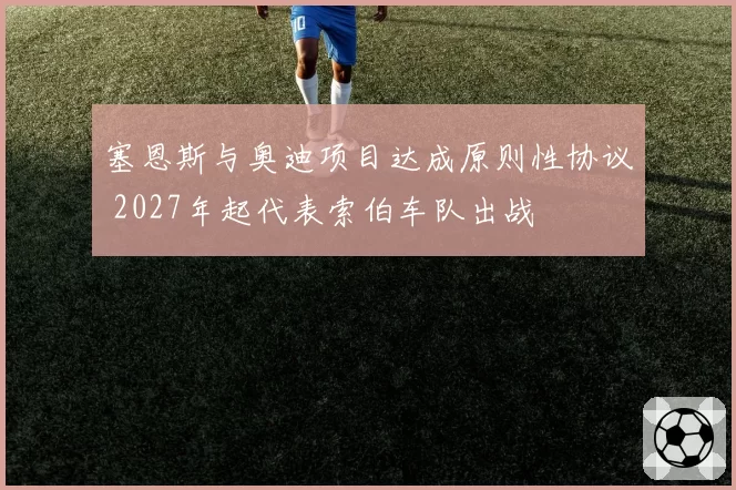 塞恩斯与奥迪项目达成原则性协议 2027年起代表索伯车队出战