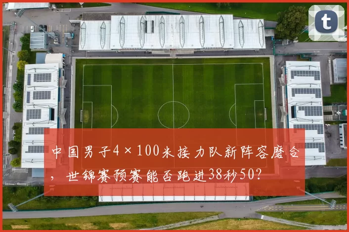 中国男子4×100米接力队新阵容磨合，世锦赛预赛能否跑进38秒50？