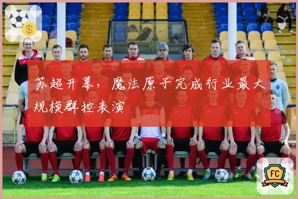 苏超开幕，魔法原子完成行业最大规模群控表演