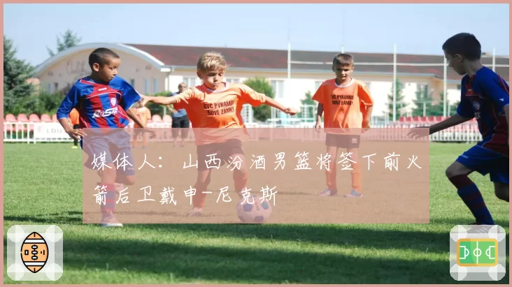 媒体人:山西汾酒男篮将签下前火箭后卫戴申-尼克斯