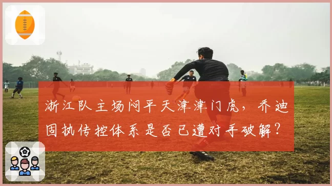 浙江队主场闷平天津津门虎，乔迪固执传控体系是否已遭对手破解？