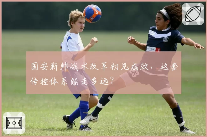 国安新帅战术改革初见成效，这套传控体系能走多远？