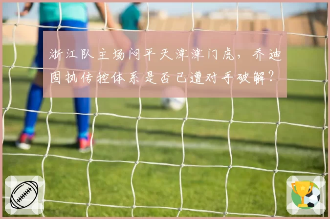 浙江队主场闷平天津津门虎，乔迪固执传控体系是否已遭对手破解？