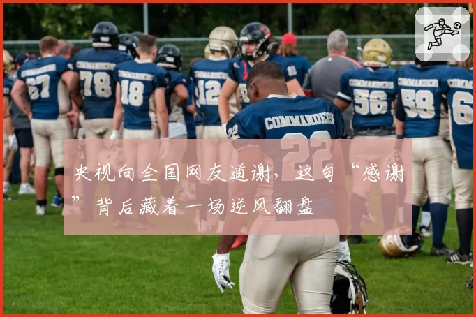 央视向全国网友道谢，这句“感谢”背后藏着一场逆风翻盘