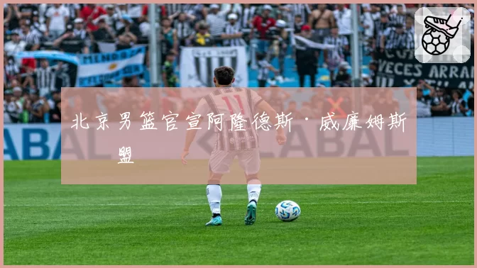 北京男篮官宣阿隆德斯·威廉姆斯加盟