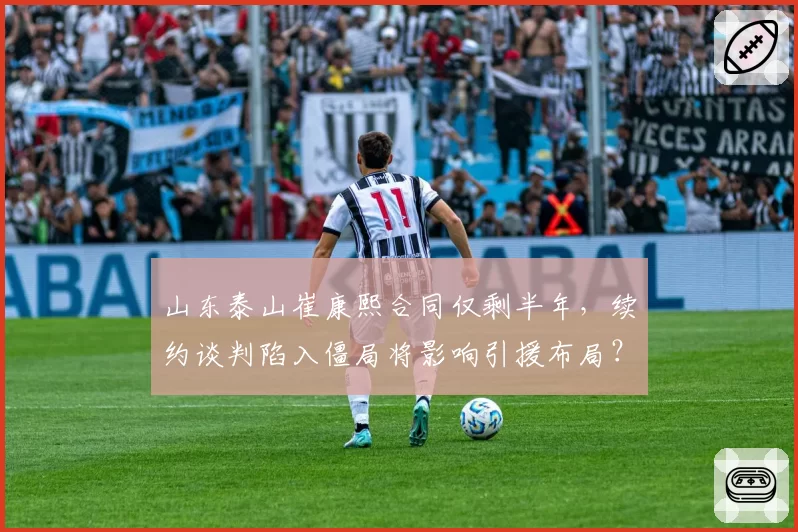 山东泰山崔康熙合同仅剩半年,续约谈判陷入僵局将影响引援布局?