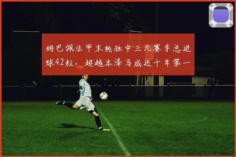 姆巴佩法甲末轮独中三元赛季总进球42粒,超越本泽马成近十年第一人