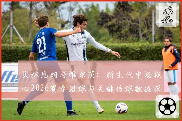 贝林厄姆与维尔茨：新生代中场核心2026赛季进球与关键传球数据深度解析