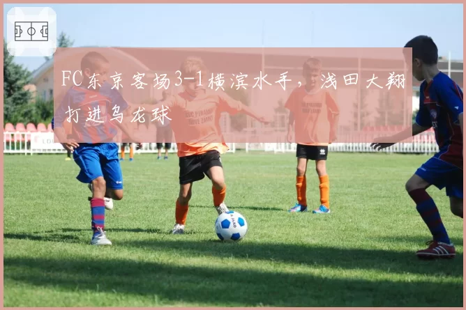 FC东京客场3-1横滨水手，浅田大翔打进乌龙球