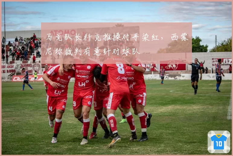 马竞队长科克推搡对手染红，西蒙尼称裁判有意针对球队