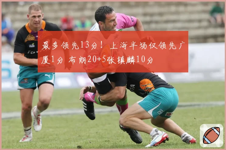最多领先13分!上海半场仅领先广厦1分 布朗20+5张镇麟10分