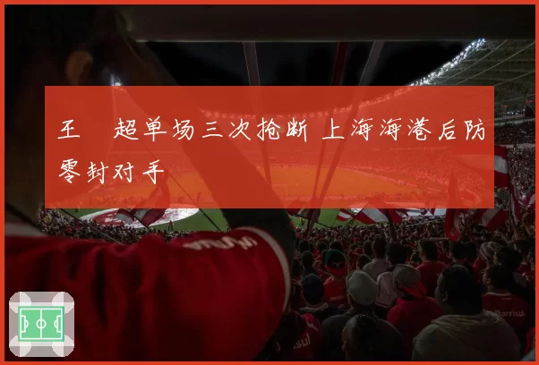 王燊超单场三次抢断 上海海港后防零封对手
