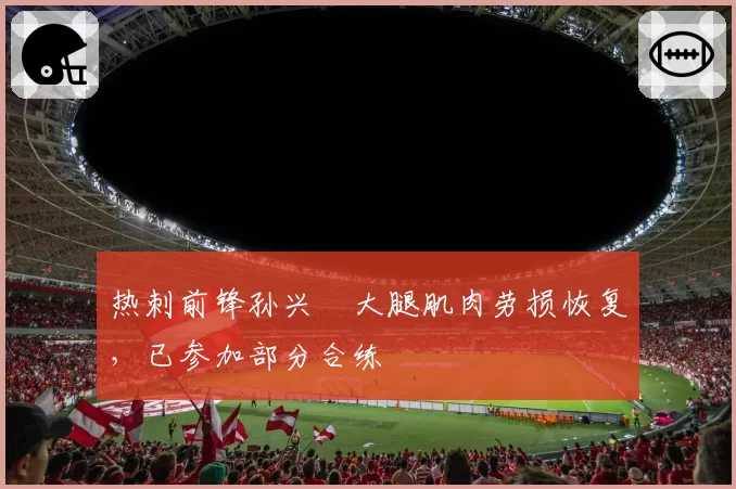 热刺前锋孙兴慜大腿肌肉劳损恢复，已参加部分合练