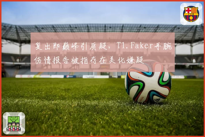 复出即巅峰引质疑，T1.Faker手腕伤情报告被指存在美化嫌疑