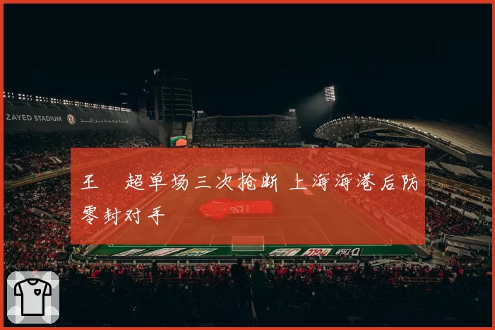 王燊超单场三次抢断 上海海港后防零封对手