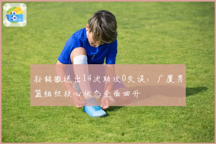 孙铭徽送出14次助攻0失误,广厦男篮组织核心状态全面回升