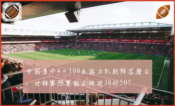 中国男子4×100米接力队新阵容磨合，世锦赛预赛能否跑进38秒50？