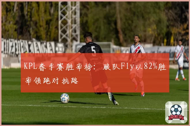 KPL春季赛胜率榜:狼队Fly以82%胜率领跑对抗路